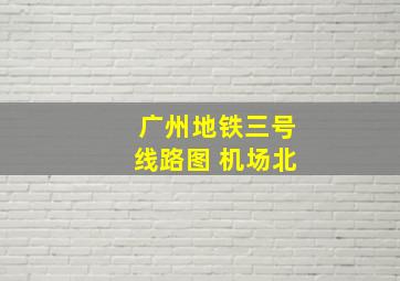 广州地铁三号线路图 机场北